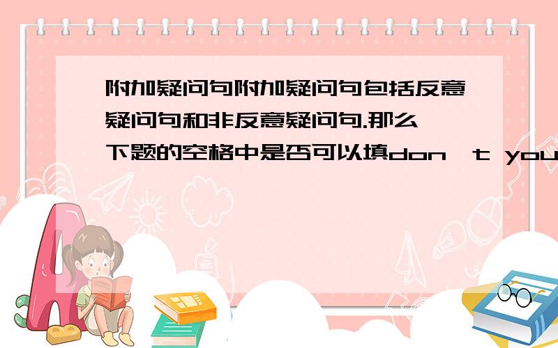 附加疑问句附加疑问句包括反意疑问句和非反意疑问句.那么,下题的空格中是否可以填don't you,也可以填do you?