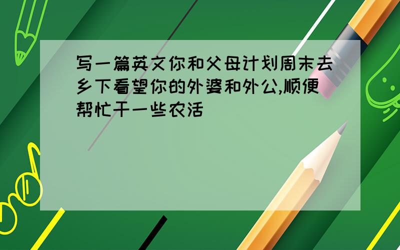 写一篇英文你和父母计划周末去乡下看望你的外婆和外公,顺便帮忙干一些农活