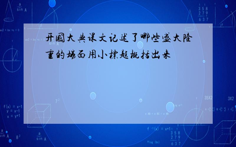 开国大典课文记述了哪些盛大隆重的场面用小标题概括出来