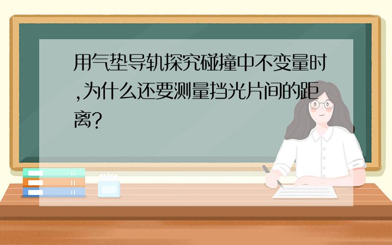 用气垫导轨探究碰撞中不变量时,为什么还要测量挡光片间的距离?