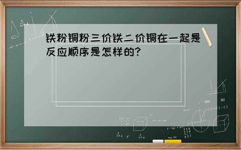 铁粉铜粉三价铁二价铜在一起是反应顺序是怎样的?