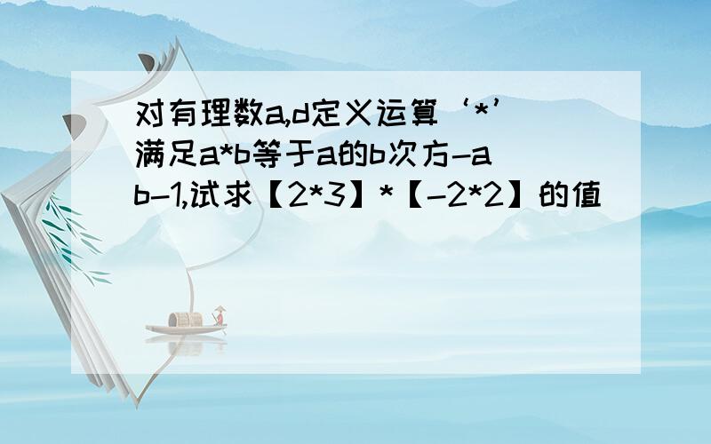 对有理数a,d定义运算‘*’满足a*b等于a的b次方-ab-1,试求【2*3】*【-2*2】的值