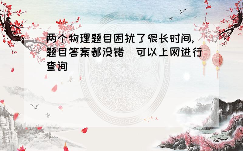 两个物理题目困扰了很长时间,题目答案都没错（可以上网进行查询）