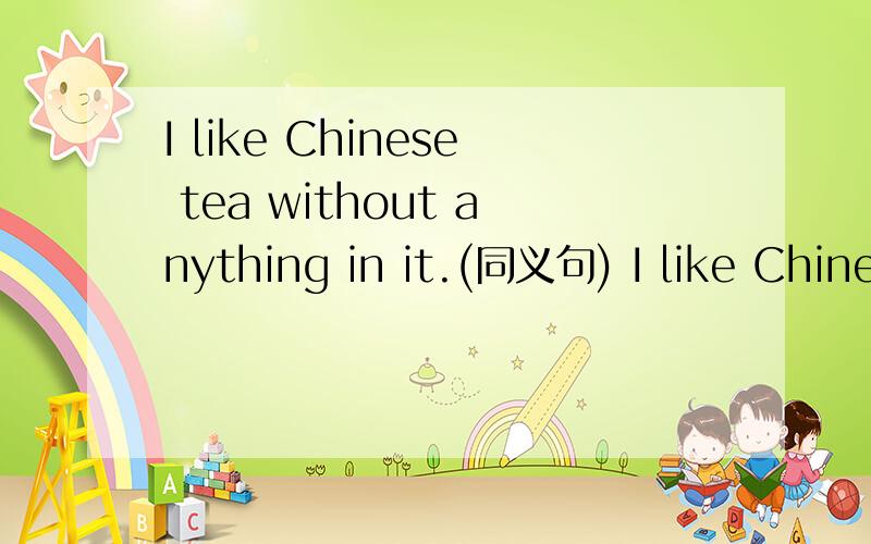 I like Chinese tea without anything in it.(同义句) I like Chine