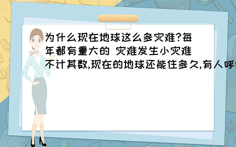 为什么现在地球这么多灾难?每年都有重大的 灾难发生小灾难不计其数,现在的地球还能住多久,有人呼吁保护地球吗?呼吁保护地球