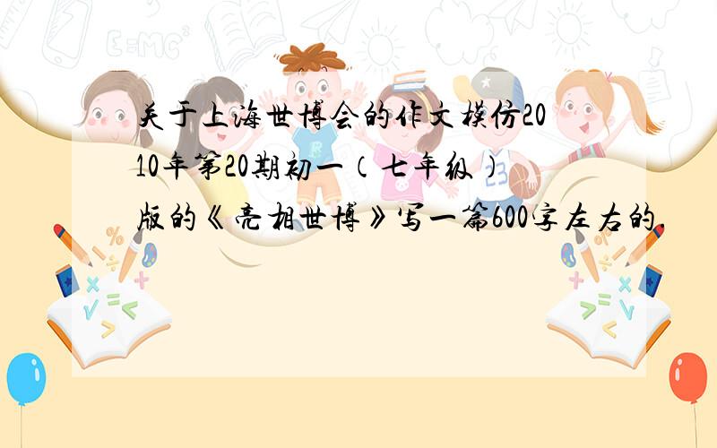 关于上海世博会的作文模仿2010年第20期初一（七年级）版的《亮相世博》写一篇600字左右的.