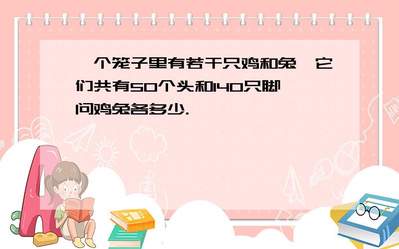 一个笼子里有若干只鸡和兔,它们共有50个头和140只脚,问鸡兔各多少.