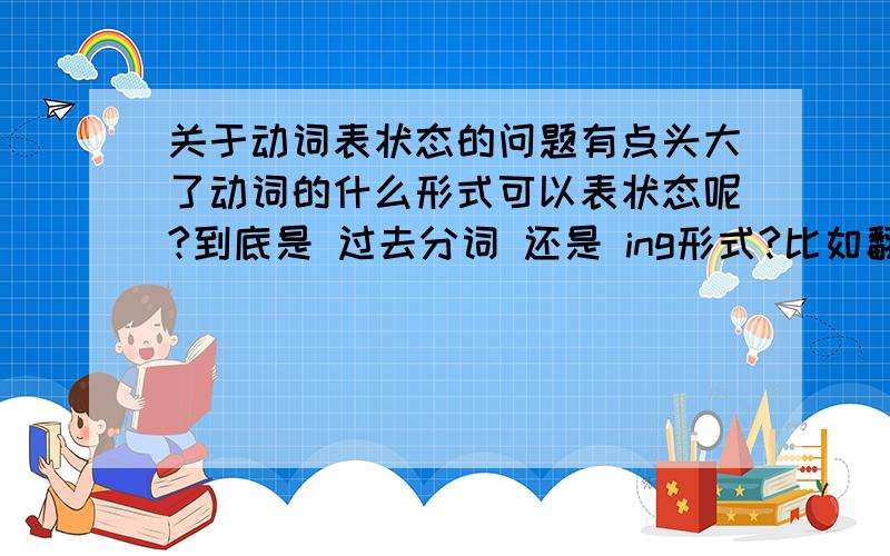 关于动词表状态的问题有点头大了动词的什么形式可以表状态呢?到底是 过去分词 还是 ing形式?比如翻译下面几句话.门前正