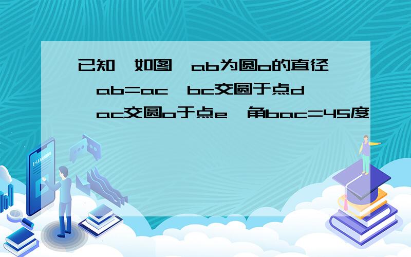 已知,如图,ab为圆o的直径,ab=ac,bc交圆于点d,ac交圆o于点e,角bac=45度