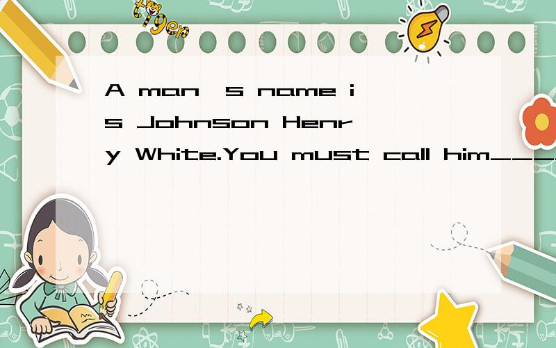 A man's name is Johnson Henry White.You must call him____.