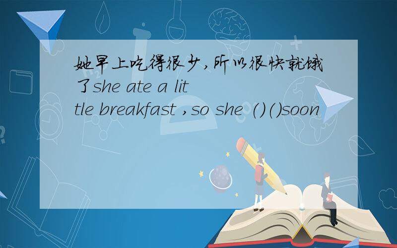 她早上吃得很少,所以很快就饿了she ate a little breakfast ,so she ()()soon