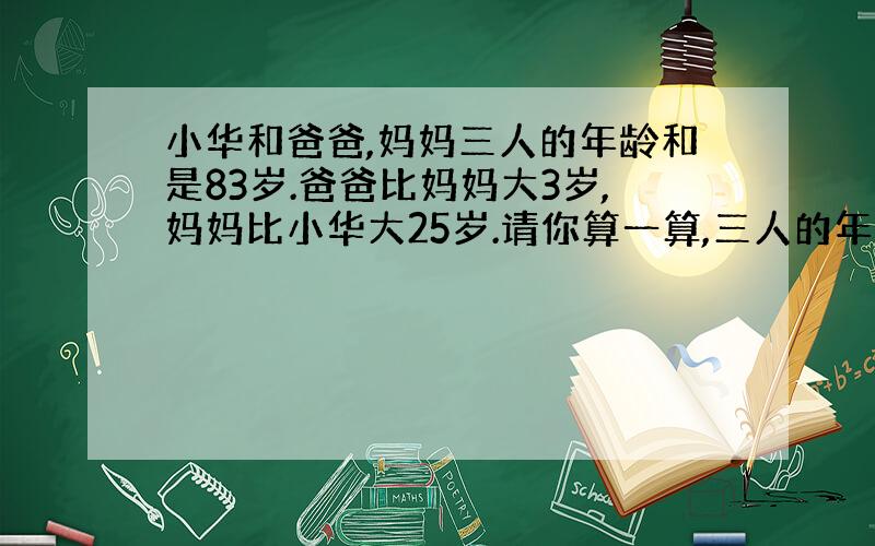 小华和爸爸,妈妈三人的年龄和是83岁.爸爸比妈妈大3岁,妈妈比小华大25岁.请你算一算,三人的年龄各是多少岁?