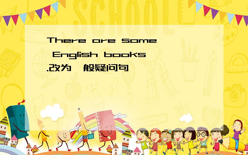 There are some English books.改为一般疑问句