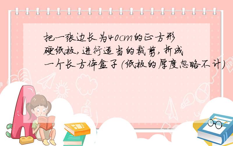 把一张边长为40cm的正方形硬纸板,进行适当的裁剪,折成一个长方体盒子（纸板的厚度忽略不计）