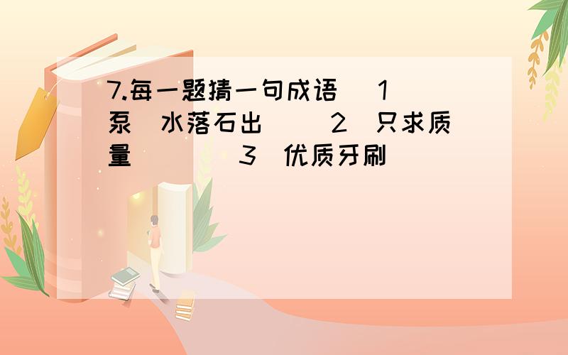 7.每一题猜一句成语 (1)泵（水落石出 ）（2）只求质量（ ） （3）优质牙刷（ ）