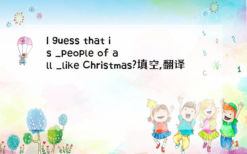 I guess that is _people of all _like Christmas?填空,翻译