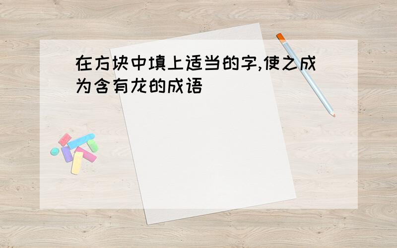 在方块中填上适当的字,使之成为含有龙的成语