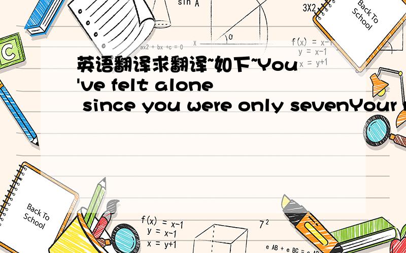 英语翻译求翻译~如下~You've felt alone since you were only sevenYour m