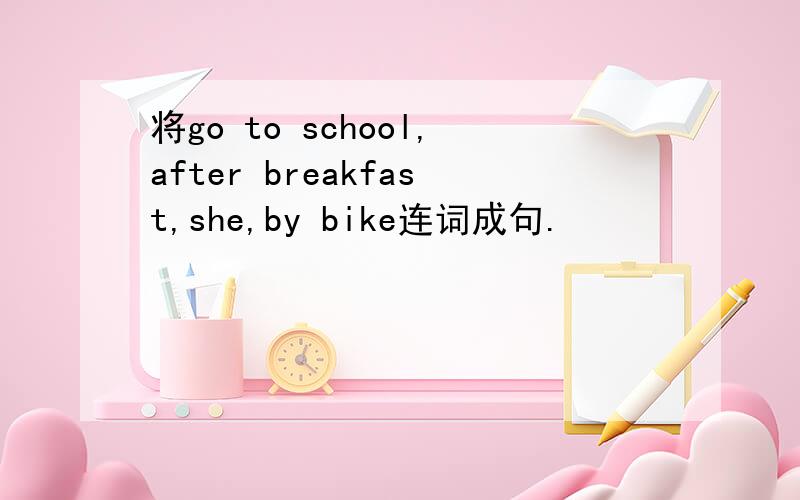 将go to school,after breakfast,she,by bike连词成句.