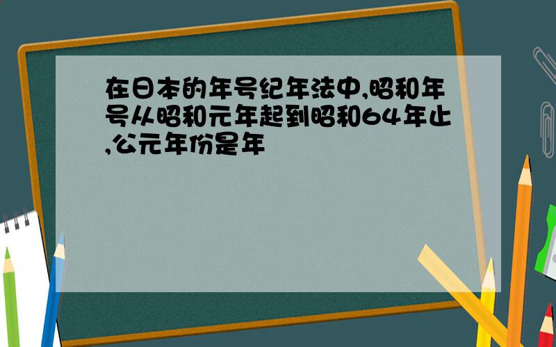 在日本的年号纪年法中,昭和年号从昭和元年起到昭和64年止,公元年份是年