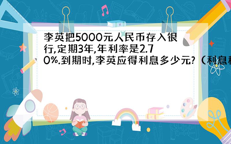 李英把5000元人民币存入银行,定期3年,年利率是2.70%.到期时,李英应得利息多少元?（利息税为5%）