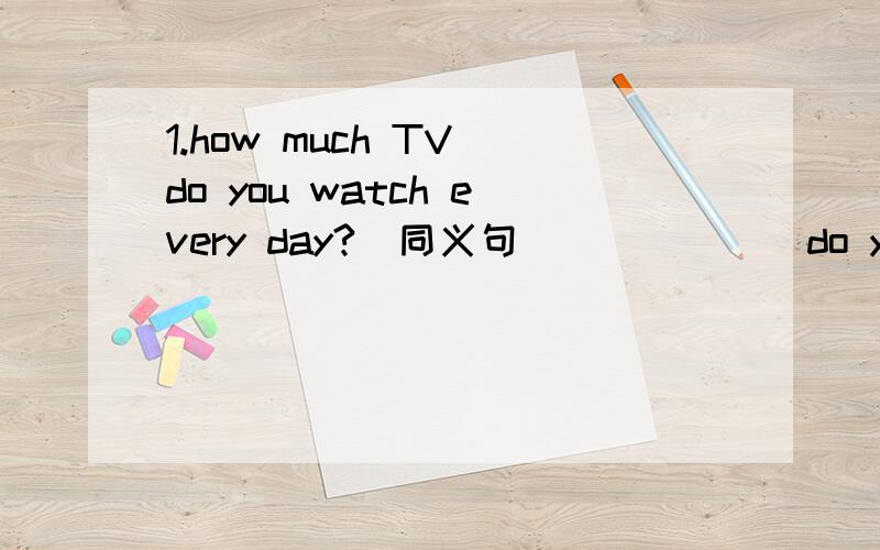 1.how much TV do you watch every day?（同义句） （ ）（ ） do you wat