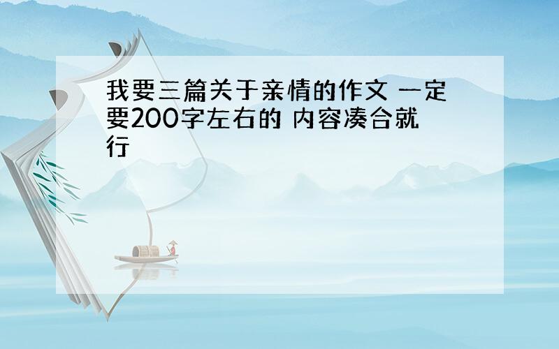 我要三篇关于亲情的作文 一定要200字左右的 内容凑合就行