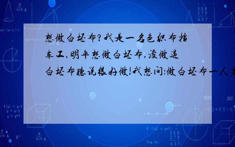 想做白坯布?我是一名色织布挡车工,明年想做白坯布,没做过白坯布听说很好做!我想问：做白坯布一人要开几台车?做白坯布是不是