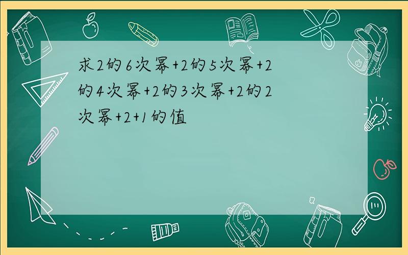 求2的6次幂+2的5次幂+2的4次幂+2的3次幂+2的2次幂+2+1的值