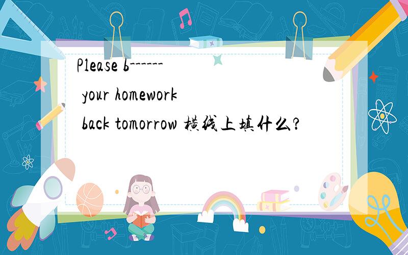 Please b------ your homework back tomorrow 横线上填什么?