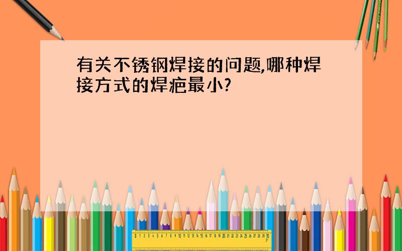 有关不锈钢焊接的问题,哪种焊接方式的焊疤最小?