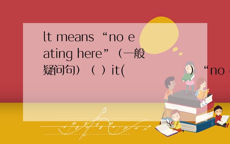 lt means “no eating here”（一般疑问句）（ ）it(　　　　　　）“no eating here