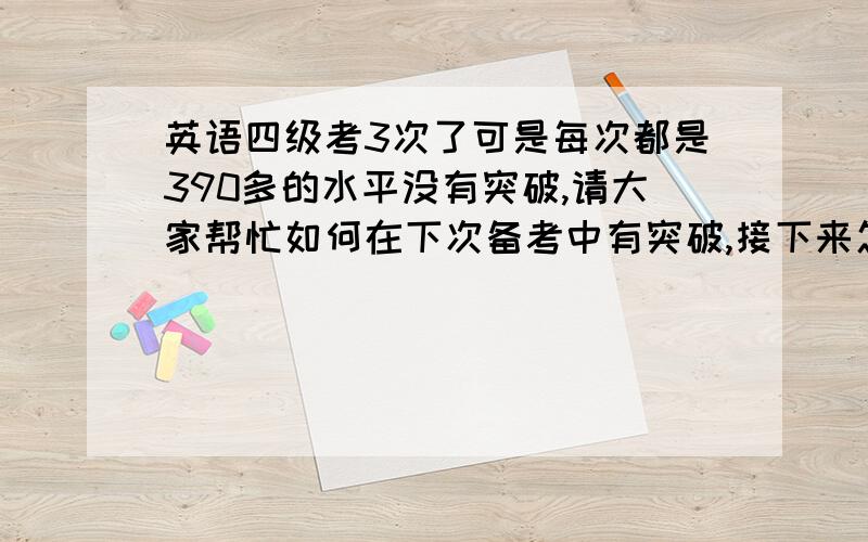 英语四级考3次了可是每次都是390多的水平没有突破,请大家帮忙如何在下次备考中有突破,接下来怎么办?