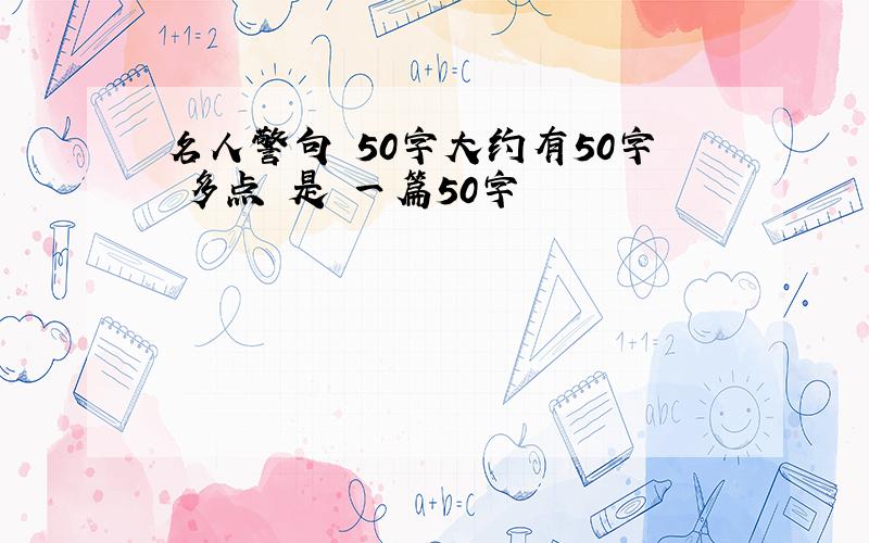 名人警句 50字大约有50字 多点 是 一篇50字