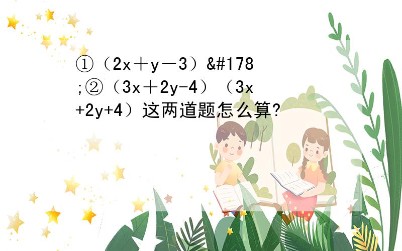 ①（2x＋y－3）²②（3x＋2y-4）（3x+2y+4）这两道题怎么算?