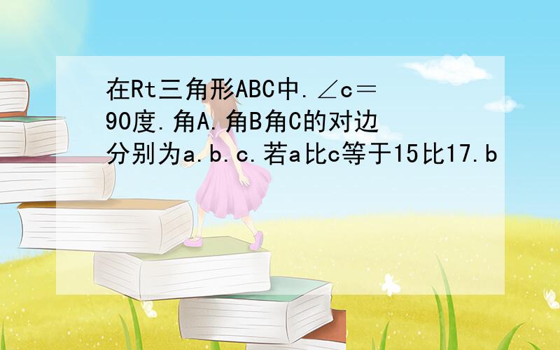 在Rt三角形ABC中.∠c＝90度.角A.角B角C的对边分别为a.b.c.若a比c等于15比17.b