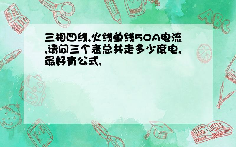 三相四线,火线单线50A电流,请问三个表总共走多少度电,最好有公式,