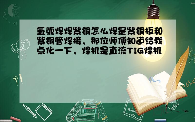 氩弧焊焊紫铜怎么焊是紫铜板和紫铜管焊接，那位师傅知道给我点化一下，焊机是直流TIG焊机