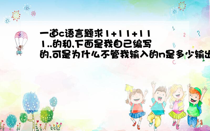 一道c语言题求1+11+111..的和,下面是我自己编写的,可是为什么不管我输入的n是多少输出结果都是1,#includ