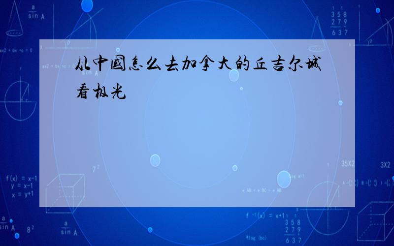 从中国怎么去加拿大的丘吉尔城看极光