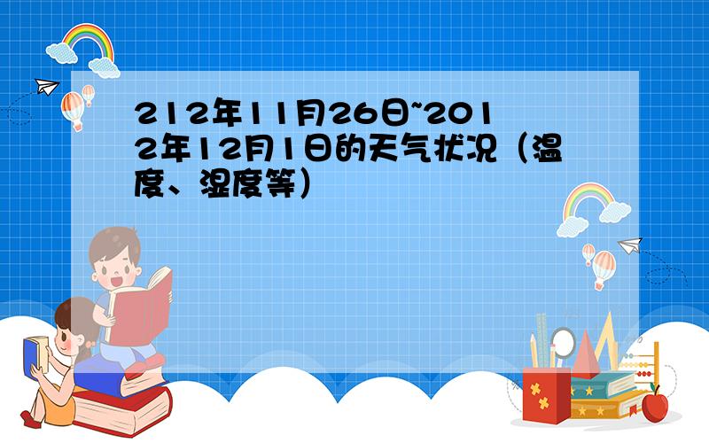 212年11月26日~2012年12月1日的天气状况（温度、湿度等）