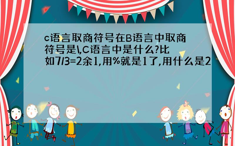 c语言取商符号在B语言中取商符号是\,C语言中是什么?比如7/3=2余1,用%就是1了,用什么是2