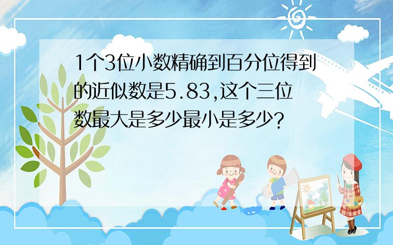 1个3位小数精确到百分位得到的近似数是5.83,这个三位数最大是多少最小是多少?