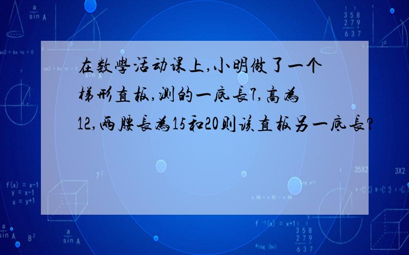 在数学活动课上,小明做了一个梯形直板,测的一底长7,高为12,两腰长为15和20则该直板另一底长?