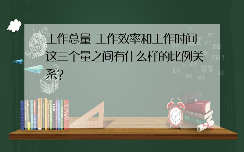 工作总量 工作效率和工作时间这三个量之间有什么样的比例关系?