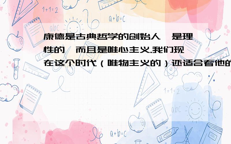 康德是古典哲学的创始人,是理性的,而且是唯心主义.我们现在这个时代（唯物主义的）还适合看他的书籍吗