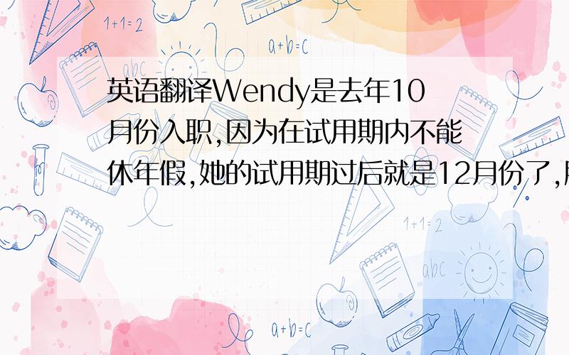 英语翻译Wendy是去年10月份入职,因为在试用期内不能休年假,她的试用期过后就是12月份了,所以根据这种情况,将她的2