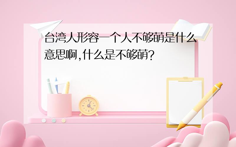 台湾人形容一个人不够萌是什么意思啊,什么是不够萌?