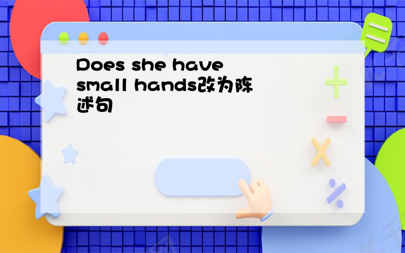 Does she have small hands改为陈述句