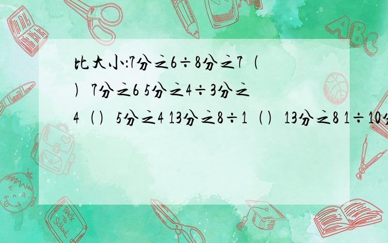 比大小：7分之6÷8分之7﹙﹚7分之6 5分之4÷3分之4﹙﹚5分之4 13分之8÷1﹙﹚13分之8 1÷10分之3﹙﹚